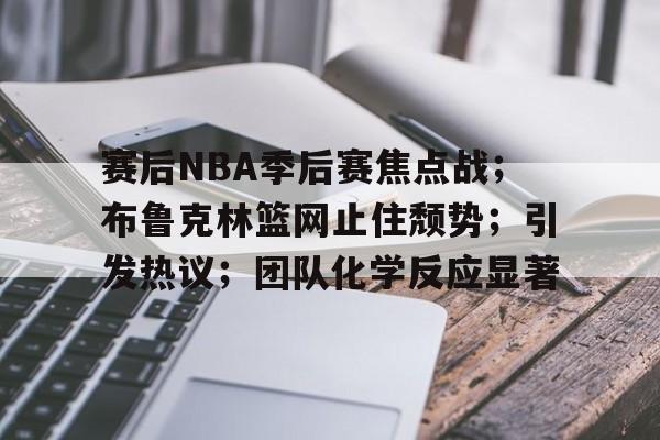 开云登录入口-赛后NBA季后赛焦点战；布鲁克林篮网止住颓势；引发热议；团队化学反应显著的简单介绍