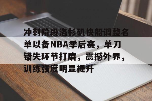开云足球-包含冲刺阶段洛杉矶快船调整名单以备NBA季后赛，单刀错失环节打磨，震撼外界，训练强度明显提升的词条