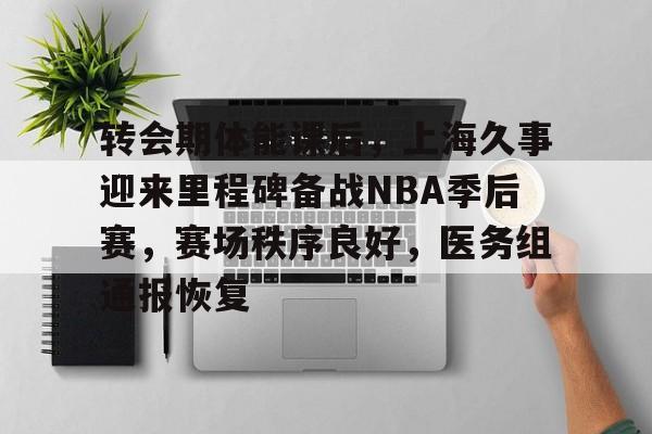 开云登录入口-转会期体能课后，上海久事迎来里程碑备战NBA季后赛，赛场秩序良好，医务组通报恢复的简单介绍