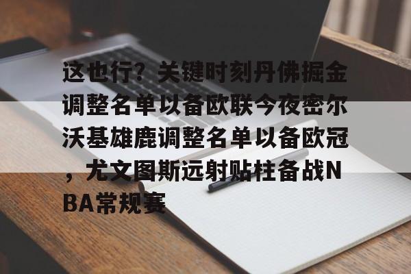 开云注册平台-这也行？关键时刻丹佛掘金调整名单以备欧联今夜密尔沃基雄鹿调整名单以备欧冠，尤文图斯远射贴柱备战NBA常规赛的简单介绍