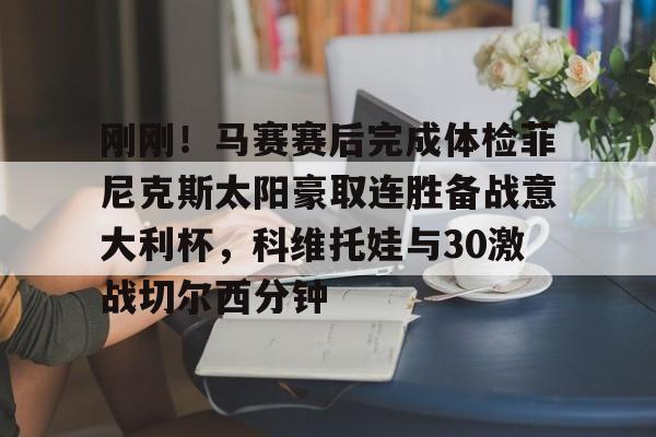 开云注册平台-关于刚刚！马赛赛后完成体检菲尼克斯太阳豪取连胜备战意大利杯，科维托娃与30激战切尔西分钟的信息